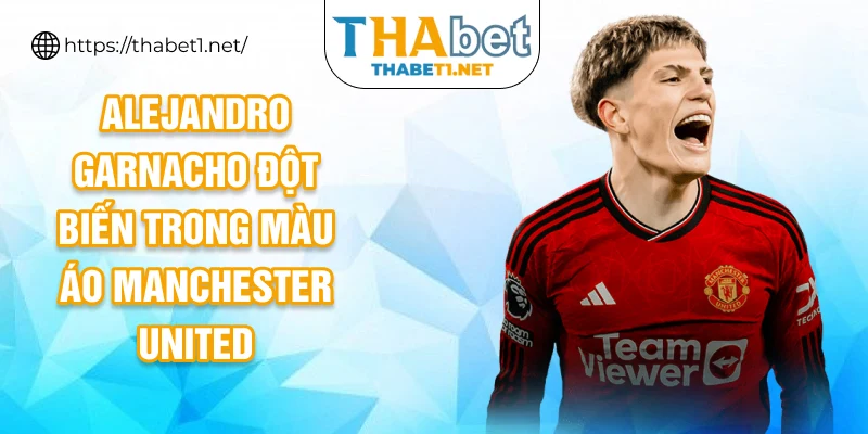 Alejandro Garnacho đột biến trong màu áo Manchester United